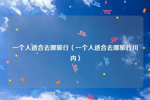 一个人适合去哪旅行（一个人适合去哪旅行川内）