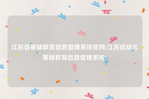 江苏省基础教育信息管理系统官网(江苏省幼儿基础教育信息管理系统)