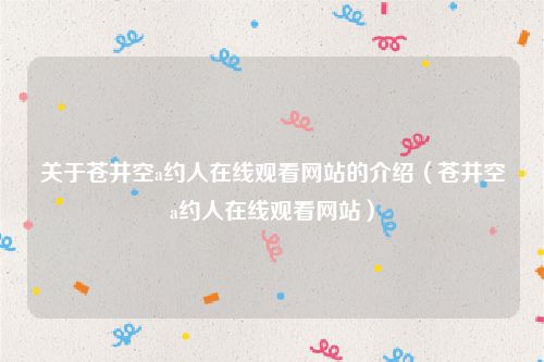 关于苍井空a约人在线观看网站的介绍(苍井空a约人在线观看网站)