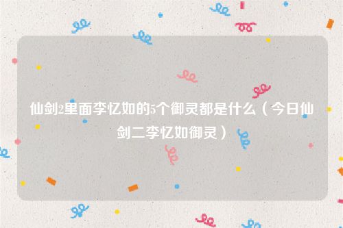 仙剑2里面李忆如的5个御灵都是什么（今日仙剑二李忆如御灵）