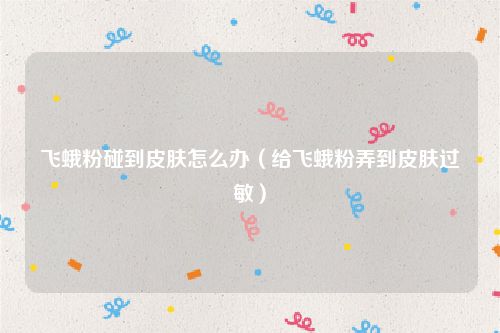 飞蛾粉碰到皮肤怎么办(给飞蛾粉弄到皮肤过敏)