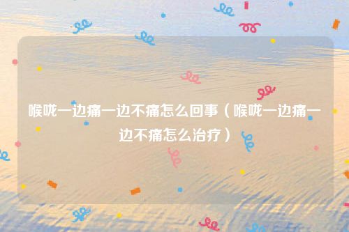 喉咙一边痛一边不痛怎么回事(喉咙一边痛一边不痛怎么治疗)