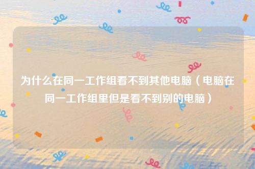 为什么在同一工作组看不到其他电脑(电脑在同一工作组里但是看不到别的电脑)