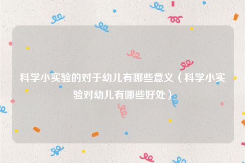 科学小实验的对于幼儿有哪些意义(科学小实验对幼儿有哪些好处)