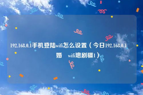 192.168.0.1手机登陆wifi怎么设置（今日192.168.0.1鎵嬫満鐧婚檰wifi璁剧疆1）