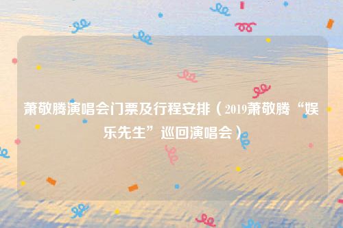 萧敬腾演唱会门票及行程安排（2019萧敬腾“娱乐先生”巡回演唱会）