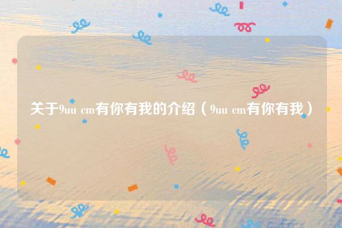 关于9uu cm有你有我的介绍(9uu cm有你有我)