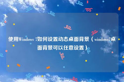 使用Windows 7如何设置动态桌面背景(windows7桌面背景可以任意设置)
