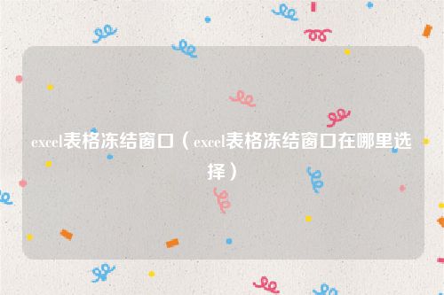 excel表格冻结窗口（excel表格冻结窗口在哪里选择）