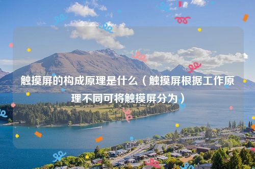 触摸屏的构成原理是什么（触摸屏根据工作原理不同可将触摸屏分为）