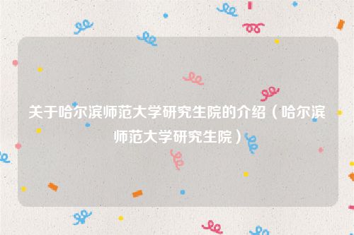 关于哈尔滨师范大学研究生院的介绍(哈尔滨师范大学研究生院)