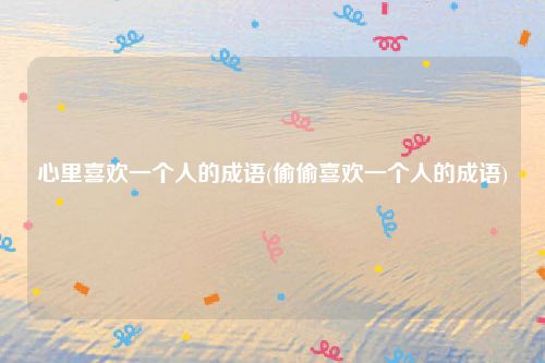 心里喜欢一个人的成语(偷偷喜欢一个人的成语)