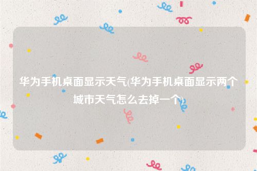 华为手机桌面显示天气(华为手机桌面显示两个城市天气怎么去掉一个)