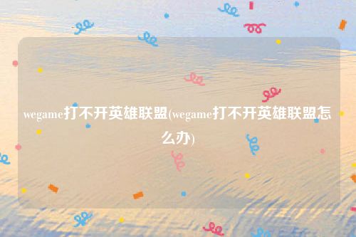 wegame打不开英雄联盟(wegame打不开英雄联盟怎么办)