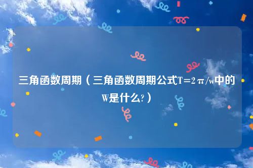 三角函数周期（三角函数周期公式T=2π/w中的W是什么?）