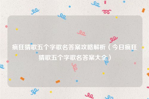 疯狂猜歌五个字歌名答案攻略解析（今日疯狂猜歌五个字歌名答案大全）