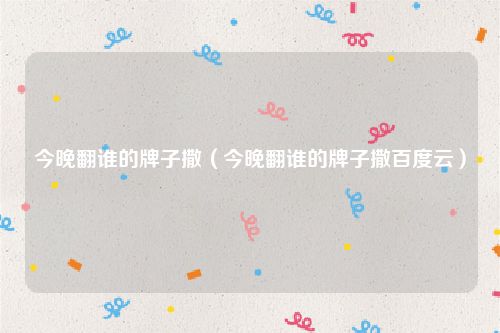 今晚翻谁的牌子撒（今晚翻谁的牌子撒百度云）