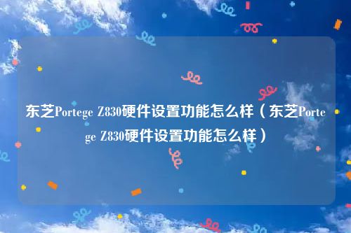 东芝Portege Z830硬件设置功能怎么样(东芝Portege Z830硬件设置功能怎么样)