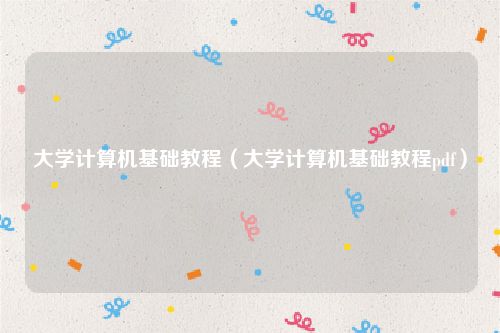 大学计算机基础教程(大学计算机基础教程pdf)