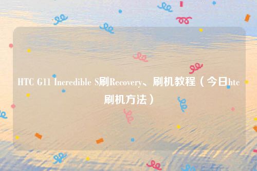 HTC G11 Incredible S刷Recovery、刷机教程(今日htc刷机方法)
