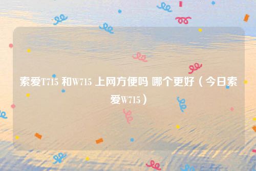 索爱T715 和W715 上网方便吗 哪个更好（今日索爱W715）