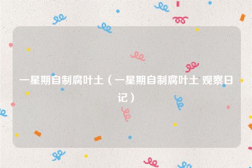 一星期自制腐叶土(一星期自制腐叶土 观察日记)