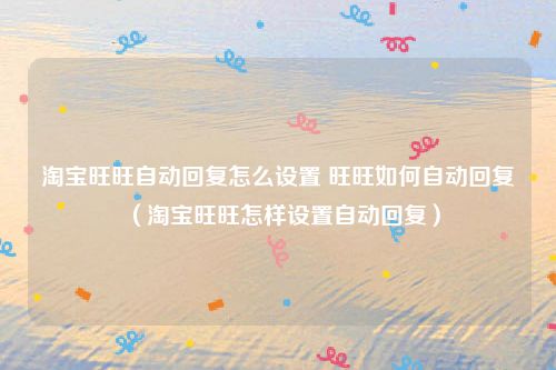 淘宝旺旺自动回复怎么设置 旺旺如何自动回复(淘宝旺旺怎样设置自动回复)