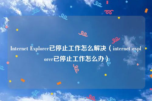 Internet Explorer已停止工作怎么解决（internet explorer已停止工作怎么办）