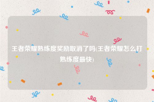 王者荣耀熟练度奖励取消了吗(王者荣耀怎么打熟练度最快)