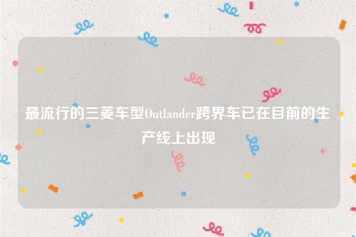 最流行的三菱车型Outlander跨界车已在目前的生产线上出现