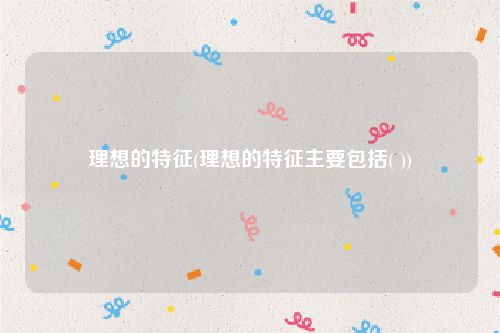 理想的特征(理想的特征主要包括( ))