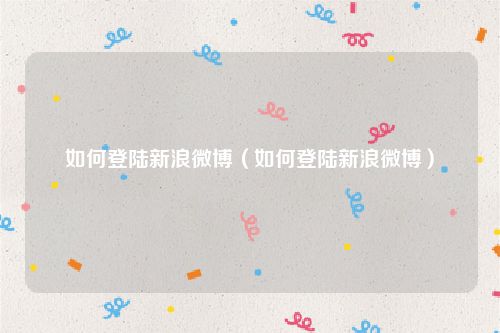 如何登陆新浪微博(如何登陆新浪微博)
