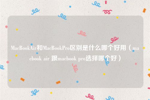 MacBookAir和MacBookPro区别是什么哪个好用(macbook air 跟macbook pro选择哪个好)