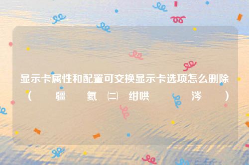 显示卡属性和配置可交换显示卡选项怎么删除（閰嶇疆鍙氦鎹㈡樉绀哄崱鏈変粈涔堢敤）
