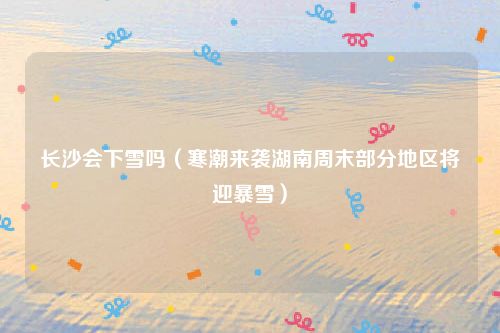 长沙会下雪吗(寒潮来袭湖南周末部分地区将迎暴雪)
