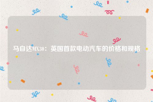 马自达MX30:英国首款电动汽车的价格和规格
