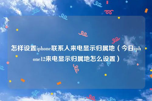 怎样设置iphone联系人来电显示归属地（今日iphone12来电显示归属地怎么设置）
