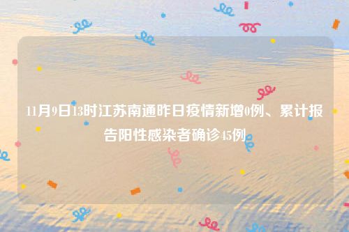 11月9日13时江苏南通昨日疫情新增0例、累计报告阳性感染者确诊45例