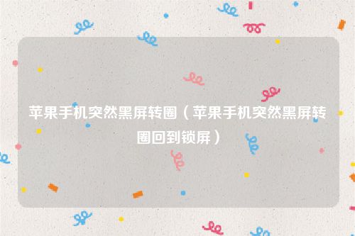 苹果手机突然黑屏转圈（苹果手机突然黑屏转圈回到锁屏）