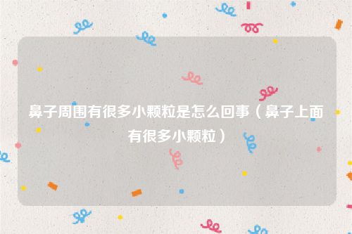 鼻子周围有很多小颗粒是怎么回事(鼻子上面有很多小颗粒)