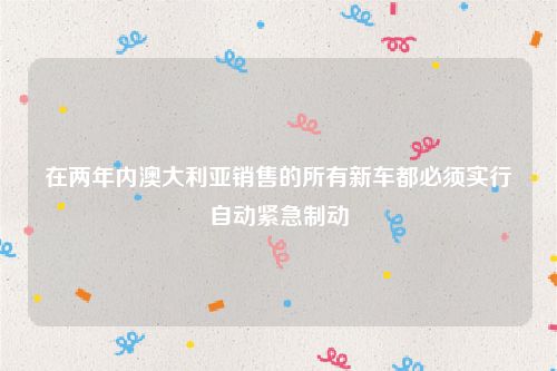 在两年内澳大利亚销售的所有新车都必须实行自动紧急制动