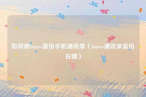 如何用itunes备份手机通讯录(itunes通讯录备份在哪)