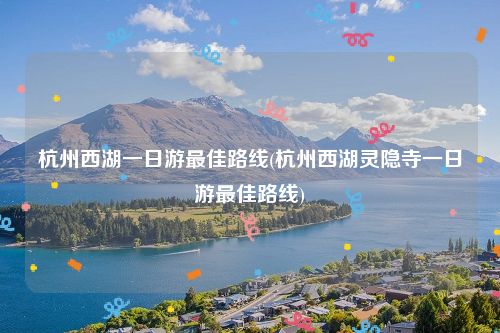 杭州西湖一日游最佳路线(杭州西湖灵隐寺一日游最佳路线)