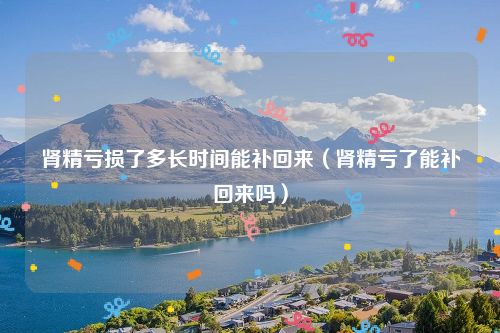 肾精亏损了多长时间能补回来（肾精亏了能补回来吗）