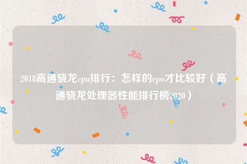 2018高通骁龙cpu排行：怎样的cpu才比较好（高通骁龙处理器性能排行榜2020）