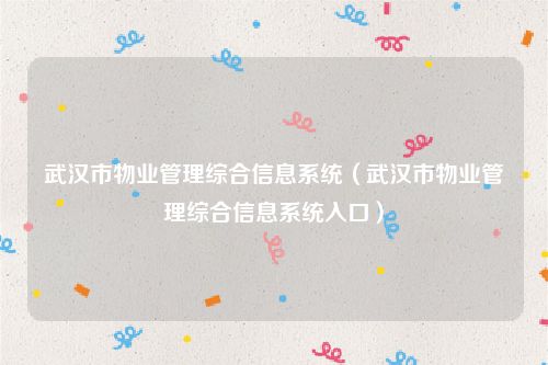 武汉市物业管理综合信息系统（武汉市物业管理综合信息系统入口）