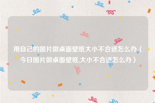 用自己的图片做桌面壁纸大小不合适怎么办（今日图片做桌面壁纸,大小不合适怎么办）