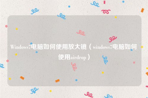 Windows7电脑如何使用放大镜（windows7电脑如何使用airdrop）
