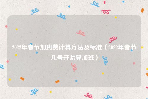 2022年春节加班费计算方法及标准(2022年春节几号开始算加班)