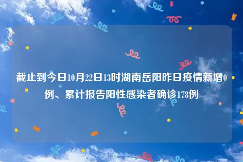 截止到今日10月22日13时湖南岳阳昨日疫情新增0例、累计报告阳性感染者确诊178例